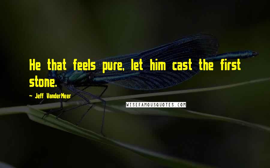 Jeff VanderMeer Quotes: He that feels pure, let him cast the first stone.