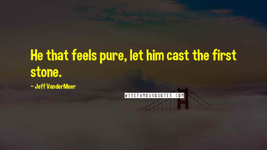 Jeff VanderMeer Quotes: He that feels pure, let him cast the first stone.