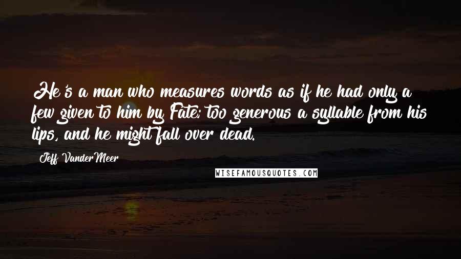 Jeff VanderMeer Quotes: He's a man who measures words as if he had only a few given to him by Fate; too generous a syllable from his lips, and he might fall over dead.