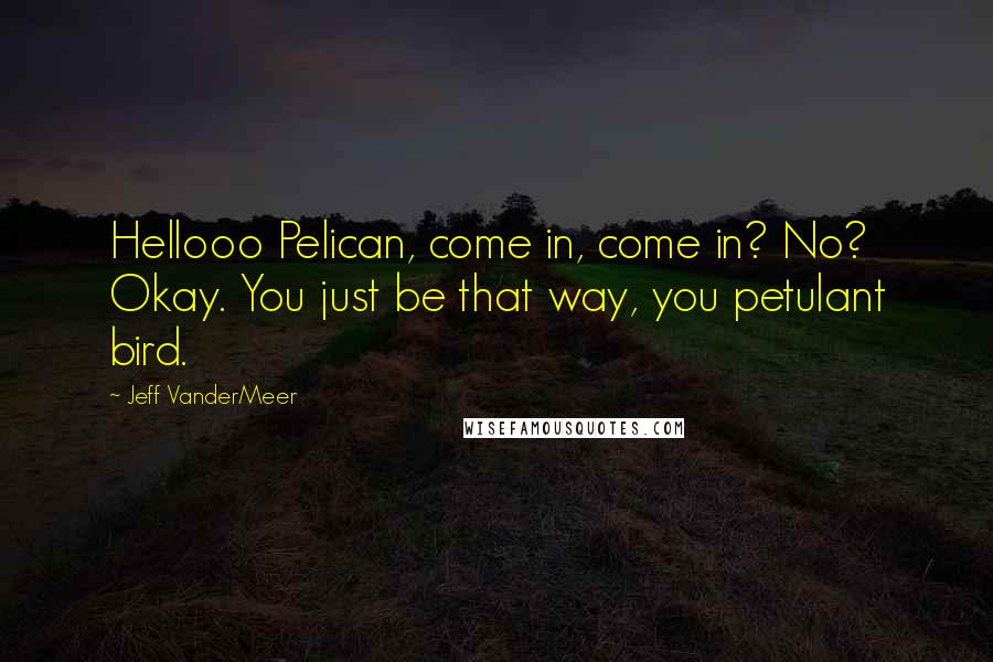 Jeff VanderMeer Quotes: Hellooo Pelican, come in, come in? No? Okay. You just be that way, you petulant bird.