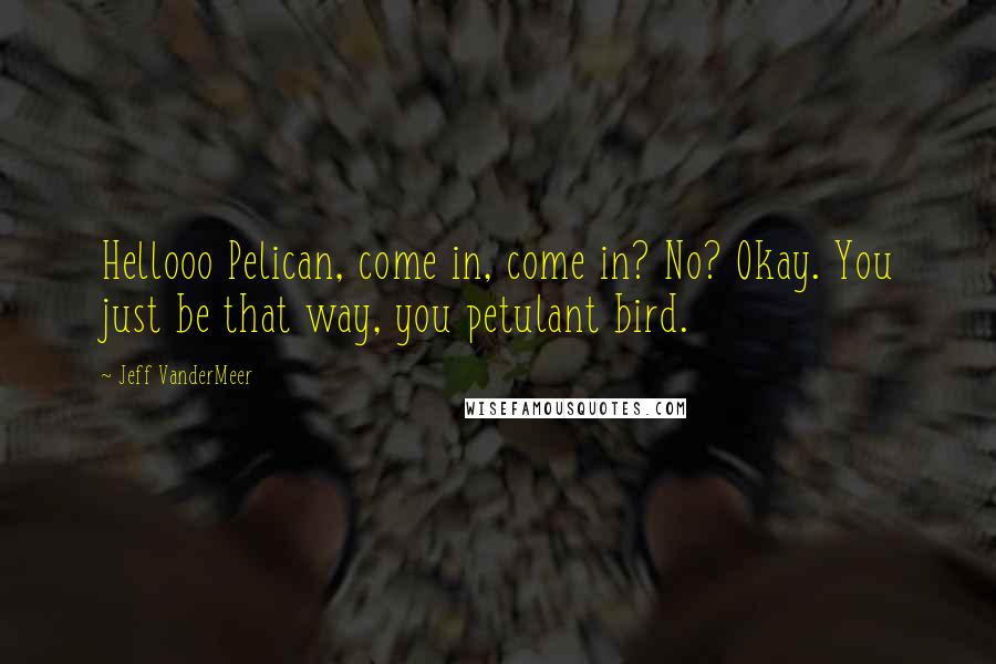 Jeff VanderMeer Quotes: Hellooo Pelican, come in, come in? No? Okay. You just be that way, you petulant bird.