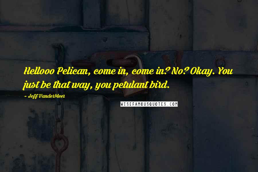 Jeff VanderMeer Quotes: Hellooo Pelican, come in, come in? No? Okay. You just be that way, you petulant bird.