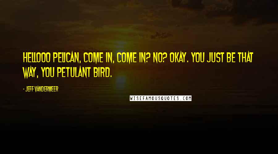 Jeff VanderMeer Quotes: Hellooo Pelican, come in, come in? No? Okay. You just be that way, you petulant bird.