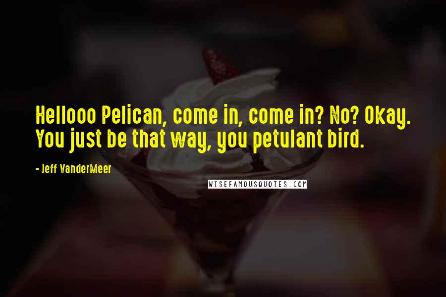 Jeff VanderMeer Quotes: Hellooo Pelican, come in, come in? No? Okay. You just be that way, you petulant bird.