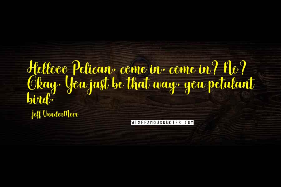 Jeff VanderMeer Quotes: Hellooo Pelican, come in, come in? No? Okay. You just be that way, you petulant bird.