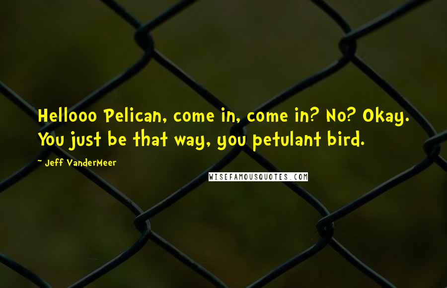 Jeff VanderMeer Quotes: Hellooo Pelican, come in, come in? No? Okay. You just be that way, you petulant bird.