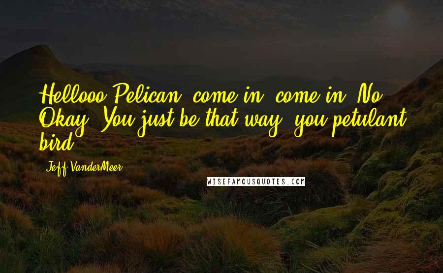 Jeff VanderMeer Quotes: Hellooo Pelican, come in, come in? No? Okay. You just be that way, you petulant bird.