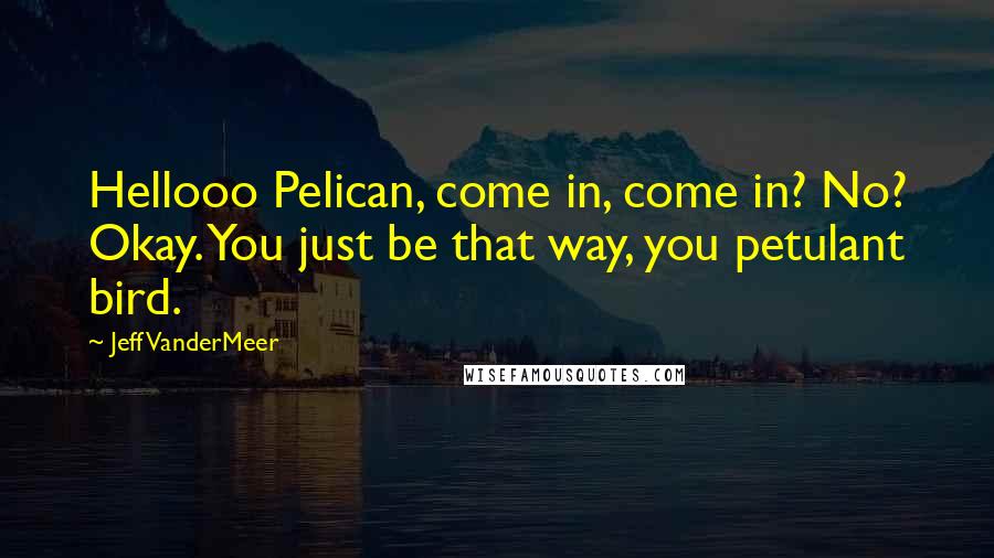 Jeff VanderMeer Quotes: Hellooo Pelican, come in, come in? No? Okay. You just be that way, you petulant bird.