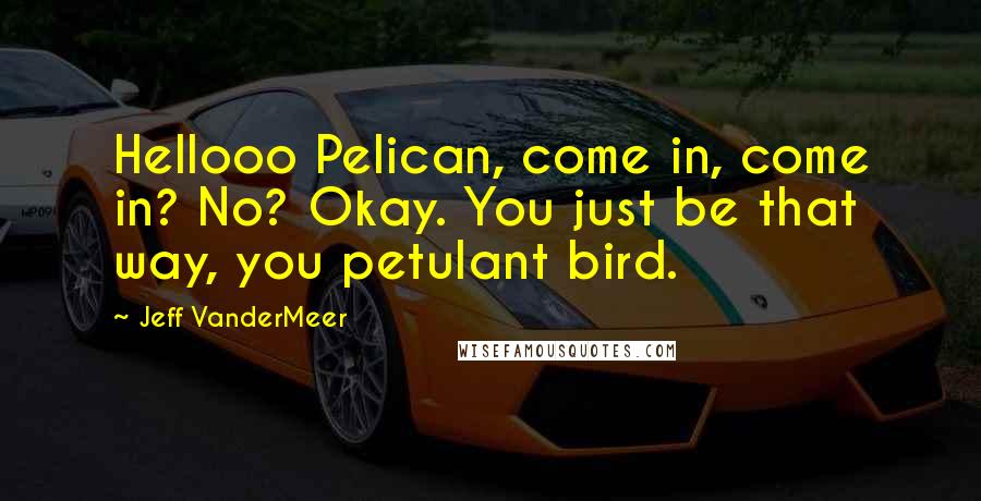 Jeff VanderMeer Quotes: Hellooo Pelican, come in, come in? No? Okay. You just be that way, you petulant bird.