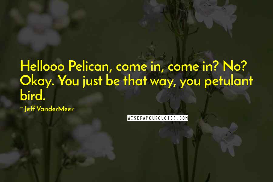 Jeff VanderMeer Quotes: Hellooo Pelican, come in, come in? No? Okay. You just be that way, you petulant bird.