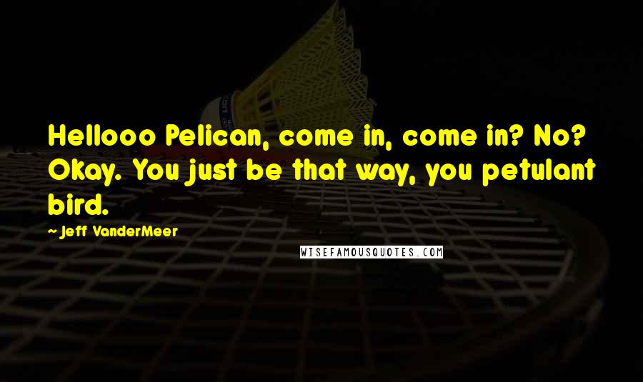 Jeff VanderMeer Quotes: Hellooo Pelican, come in, come in? No? Okay. You just be that way, you petulant bird.