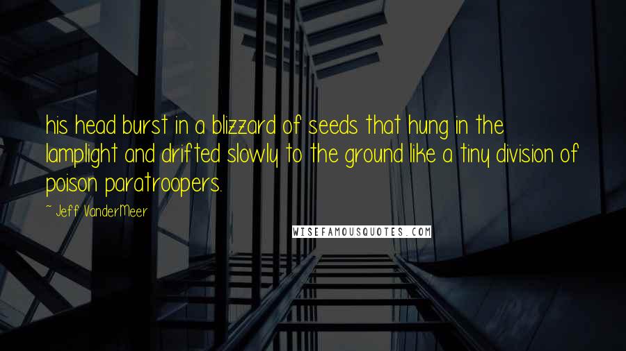 Jeff VanderMeer Quotes: his head burst in a blizzard of seeds that hung in the lamplight and drifted slowly to the ground like a tiny division of poison paratroopers.