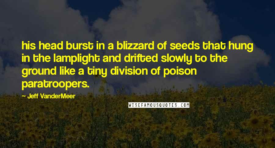 Jeff VanderMeer Quotes: his head burst in a blizzard of seeds that hung in the lamplight and drifted slowly to the ground like a tiny division of poison paratroopers.