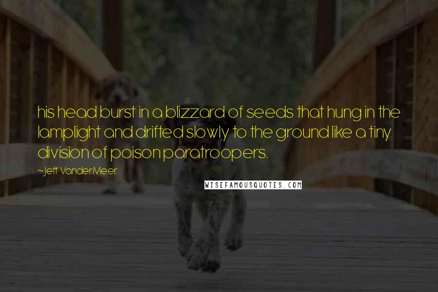 Jeff VanderMeer Quotes: his head burst in a blizzard of seeds that hung in the lamplight and drifted slowly to the ground like a tiny division of poison paratroopers.