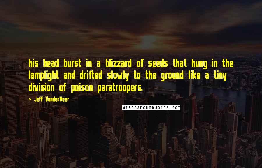 Jeff VanderMeer Quotes: his head burst in a blizzard of seeds that hung in the lamplight and drifted slowly to the ground like a tiny division of poison paratroopers.