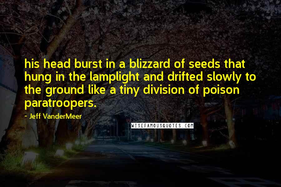 Jeff VanderMeer Quotes: his head burst in a blizzard of seeds that hung in the lamplight and drifted slowly to the ground like a tiny division of poison paratroopers.