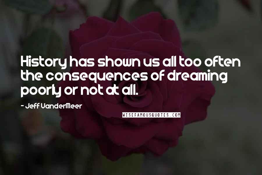 Jeff VanderMeer Quotes: History has shown us all too often the consequences of dreaming poorly or not at all.