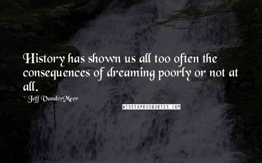 Jeff VanderMeer Quotes: History has shown us all too often the consequences of dreaming poorly or not at all.