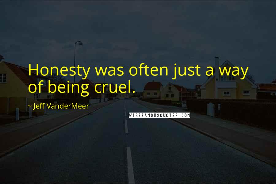 Jeff VanderMeer Quotes: Honesty was often just a way of being cruel.