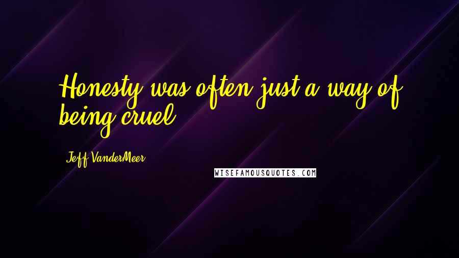 Jeff VanderMeer Quotes: Honesty was often just a way of being cruel.