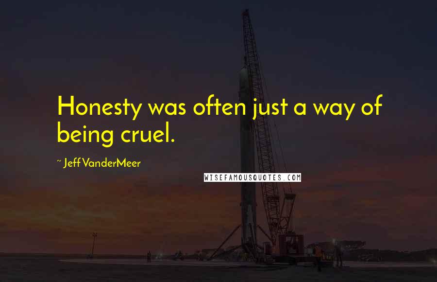Jeff VanderMeer Quotes: Honesty was often just a way of being cruel.