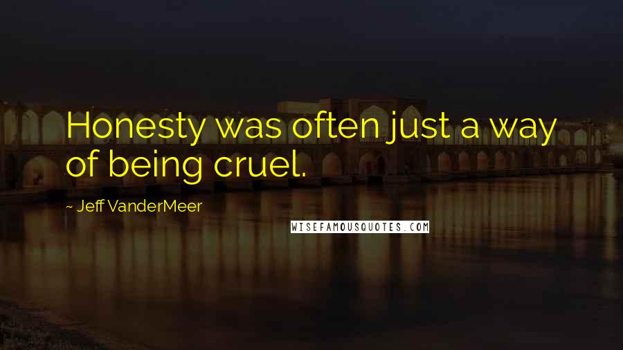 Jeff VanderMeer Quotes: Honesty was often just a way of being cruel.