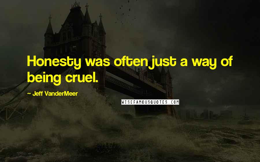 Jeff VanderMeer Quotes: Honesty was often just a way of being cruel.