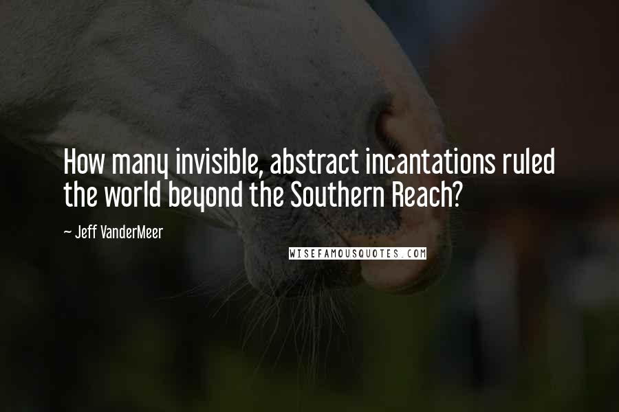Jeff VanderMeer Quotes: How many invisible, abstract incantations ruled the world beyond the Southern Reach?