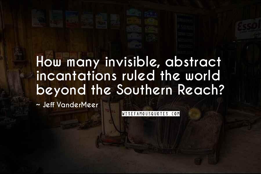 Jeff VanderMeer Quotes: How many invisible, abstract incantations ruled the world beyond the Southern Reach?