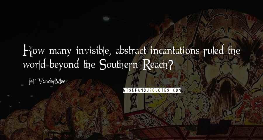 Jeff VanderMeer Quotes: How many invisible, abstract incantations ruled the world beyond the Southern Reach?