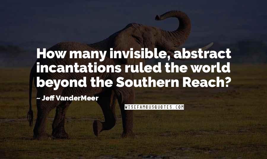 Jeff VanderMeer Quotes: How many invisible, abstract incantations ruled the world beyond the Southern Reach?