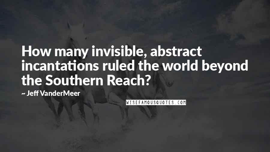 Jeff VanderMeer Quotes: How many invisible, abstract incantations ruled the world beyond the Southern Reach?