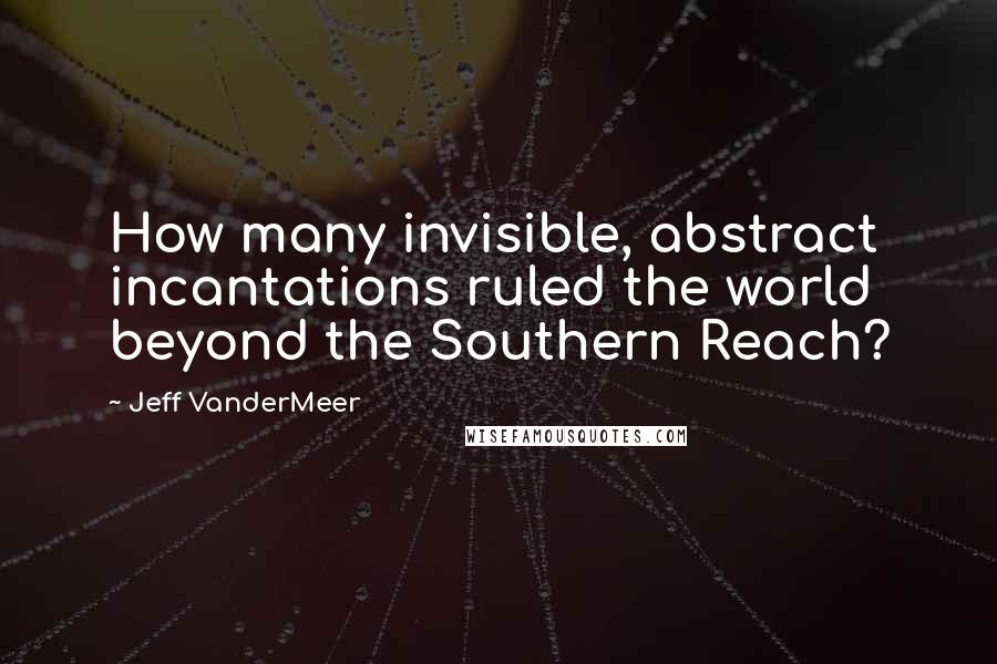 Jeff VanderMeer Quotes: How many invisible, abstract incantations ruled the world beyond the Southern Reach?