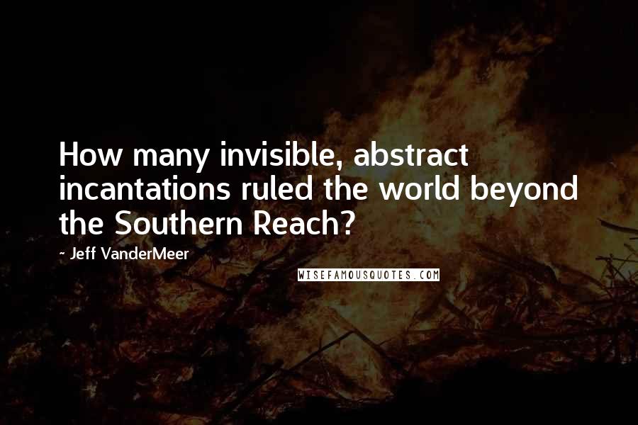 Jeff VanderMeer Quotes: How many invisible, abstract incantations ruled the world beyond the Southern Reach?
