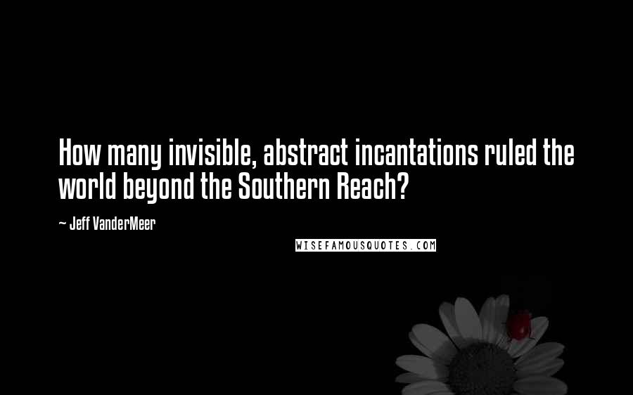 Jeff VanderMeer Quotes: How many invisible, abstract incantations ruled the world beyond the Southern Reach?