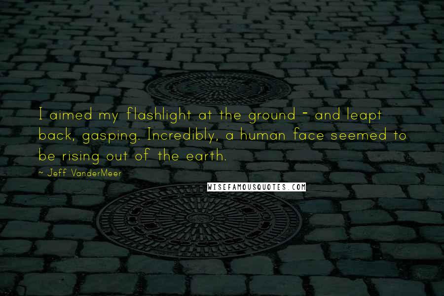 Jeff VanderMeer Quotes: I aimed my flashlight at the ground - and leapt back, gasping. Incredibly, a human face seemed to be rising out of the earth.