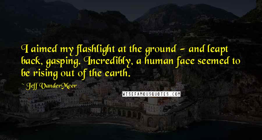 Jeff VanderMeer Quotes: I aimed my flashlight at the ground - and leapt back, gasping. Incredibly, a human face seemed to be rising out of the earth.