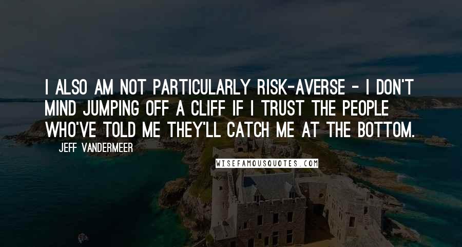 Jeff VanderMeer Quotes: I also am not particularly risk-averse - I don't mind jumping off a cliff if I trust the people who've told me they'll catch me at the bottom.