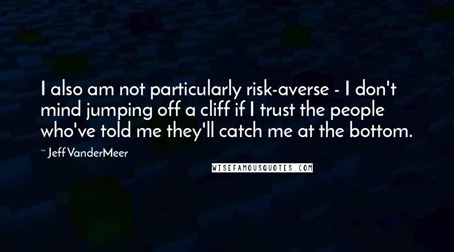 Jeff VanderMeer Quotes: I also am not particularly risk-averse - I don't mind jumping off a cliff if I trust the people who've told me they'll catch me at the bottom.