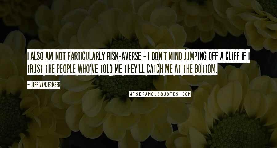 Jeff VanderMeer Quotes: I also am not particularly risk-averse - I don't mind jumping off a cliff if I trust the people who've told me they'll catch me at the bottom.