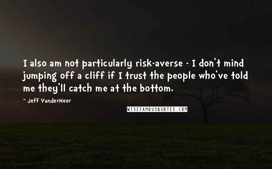 Jeff VanderMeer Quotes: I also am not particularly risk-averse - I don't mind jumping off a cliff if I trust the people who've told me they'll catch me at the bottom.