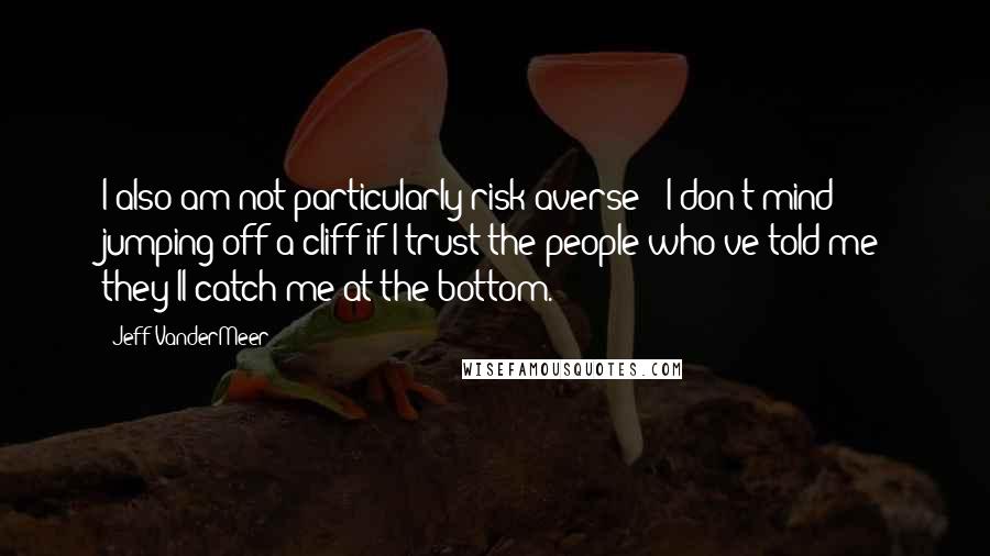 Jeff VanderMeer Quotes: I also am not particularly risk-averse - I don't mind jumping off a cliff if I trust the people who've told me they'll catch me at the bottom.