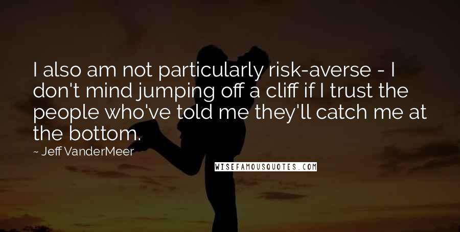 Jeff VanderMeer Quotes: I also am not particularly risk-averse - I don't mind jumping off a cliff if I trust the people who've told me they'll catch me at the bottom.