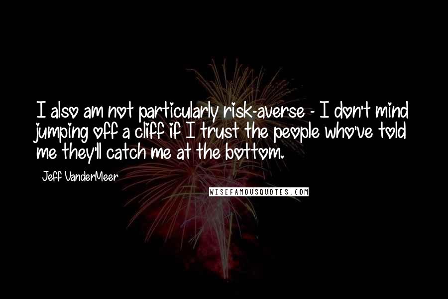 Jeff VanderMeer Quotes: I also am not particularly risk-averse - I don't mind jumping off a cliff if I trust the people who've told me they'll catch me at the bottom.