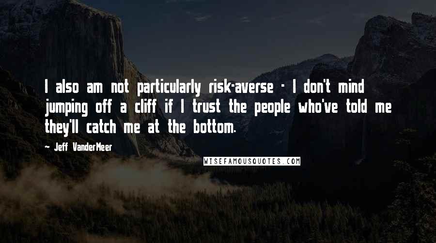 Jeff VanderMeer Quotes: I also am not particularly risk-averse - I don't mind jumping off a cliff if I trust the people who've told me they'll catch me at the bottom.