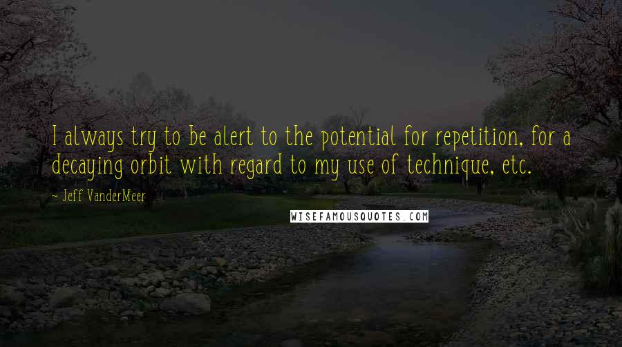 Jeff VanderMeer Quotes: I always try to be alert to the potential for repetition, for a decaying orbit with regard to my use of technique, etc.