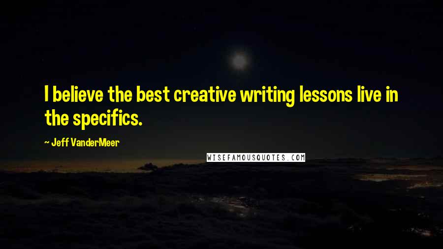 Jeff VanderMeer Quotes: I believe the best creative writing lessons live in the specifics.