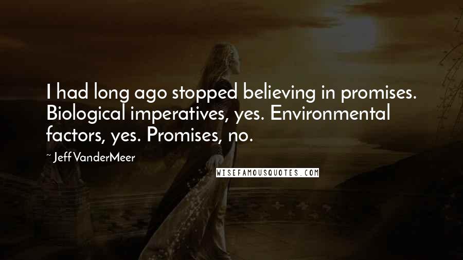 Jeff VanderMeer Quotes: I had long ago stopped believing in promises. Biological imperatives, yes. Environmental factors, yes. Promises, no.