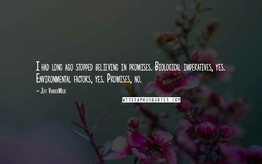 Jeff VanderMeer Quotes: I had long ago stopped believing in promises. Biological imperatives, yes. Environmental factors, yes. Promises, no.