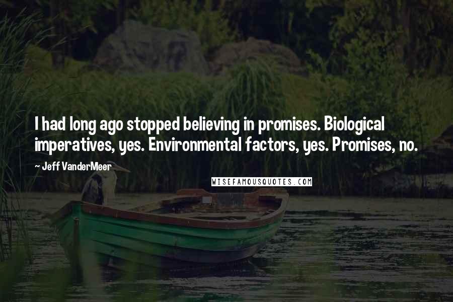 Jeff VanderMeer Quotes: I had long ago stopped believing in promises. Biological imperatives, yes. Environmental factors, yes. Promises, no.